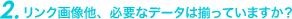 リンク画像他、必要なデータは揃っていますか?